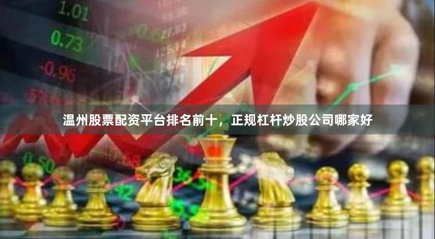 温州股票配资平台排名前十，正规杠杆炒股公司哪家好