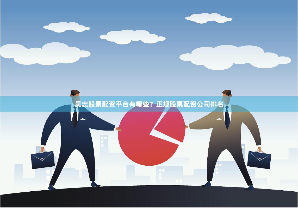 吴忠股票配资平台有哪些？正规股票配资公司排名