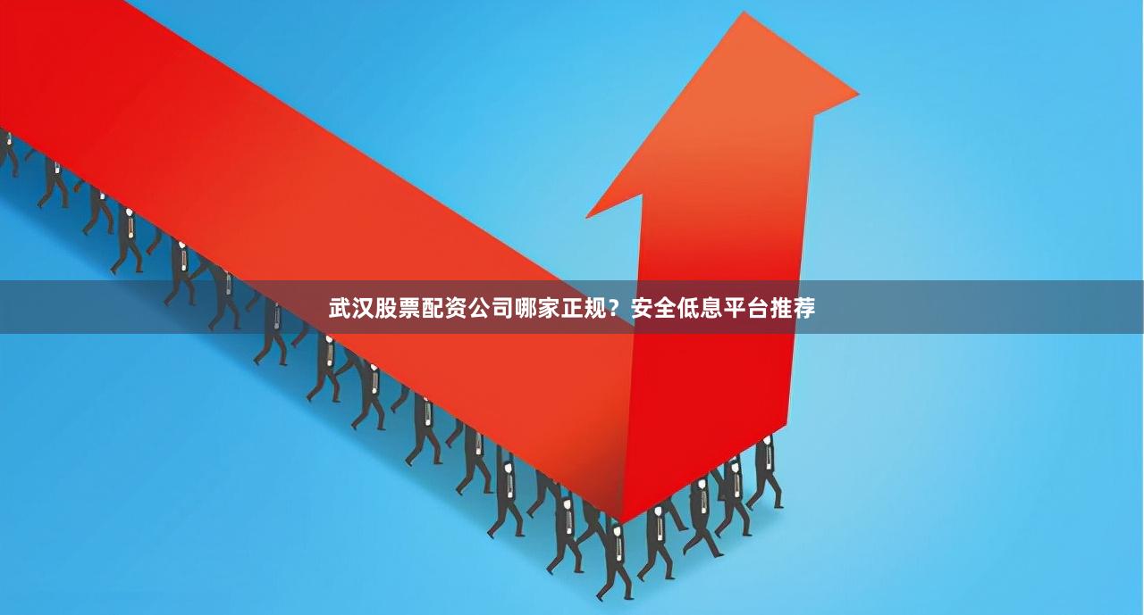 武汉股票配资公司哪家正规？安全低息平台推荐