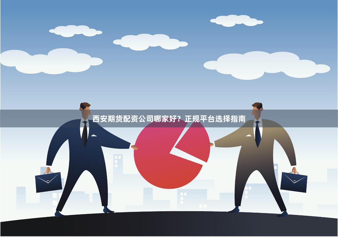 西安期货配资公司哪家好？正规平台选择指南