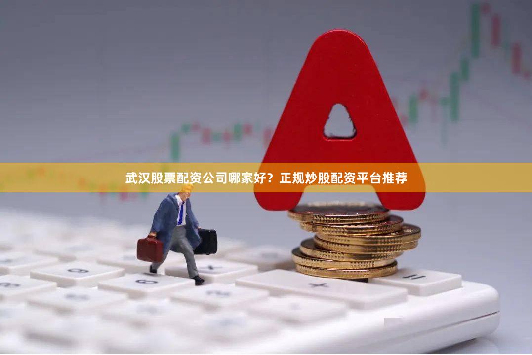 武汉股票配资公司哪家好？正规炒股配资平台推荐