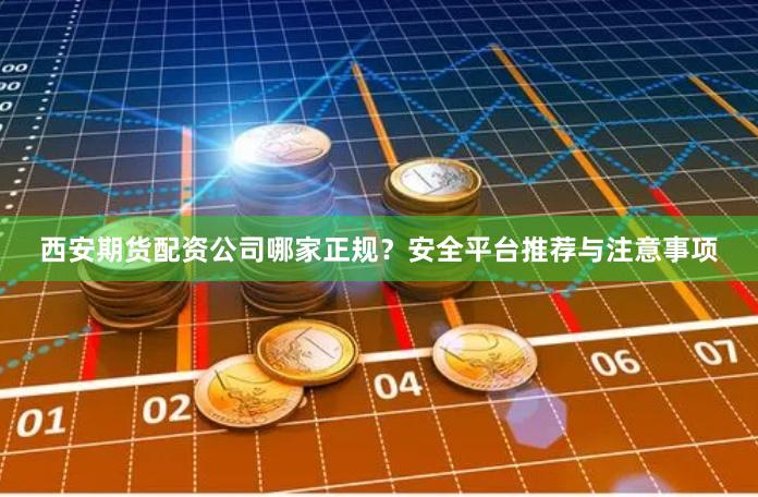 西安期货配资公司哪家正规？安全平台推荐与注意事项