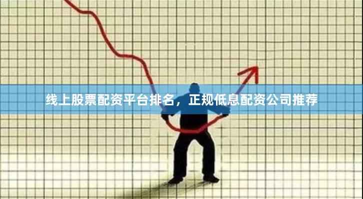 线上股票配资平台排名，正规低息配资公司推荐
