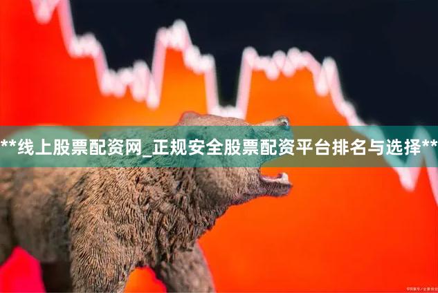**线上股票配资网_正规安全股票配资平台排名与选择**