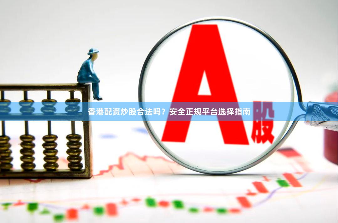 香港配资炒股合法吗？安全正规平台选择指南
