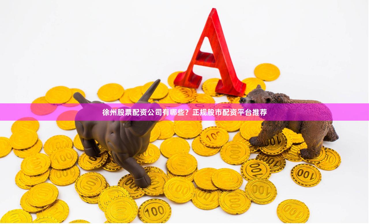 徐州股票配资公司有哪些？正规股市配资平台推荐