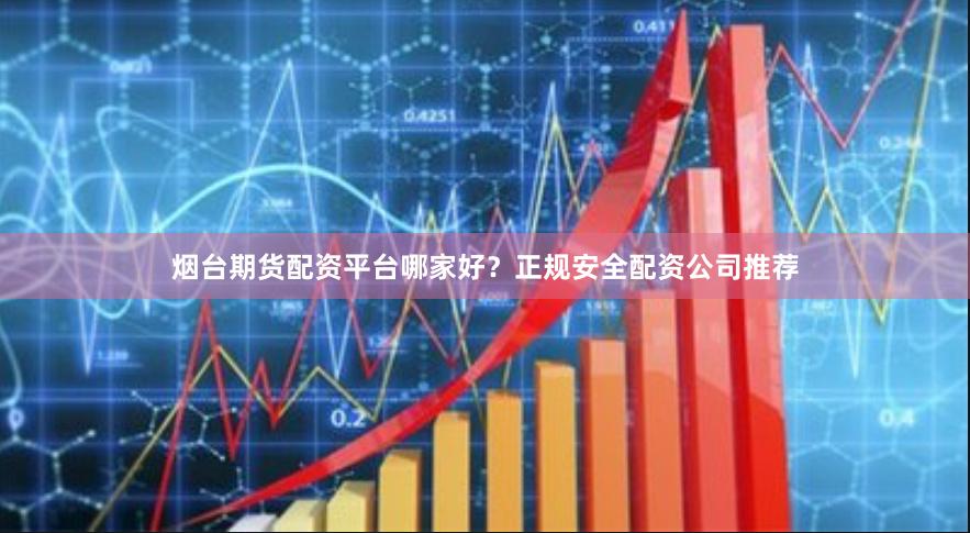 烟台期货配资平台哪家好？正规安全配资公司推荐