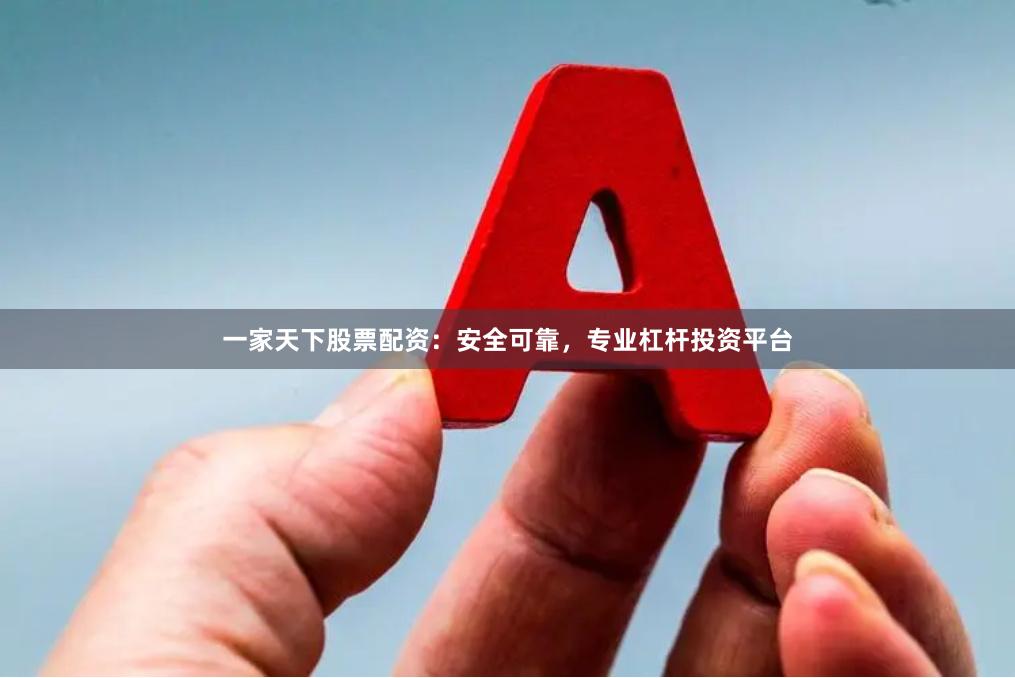 一家天下股票配资：安全可靠，专业杠杆投资平台