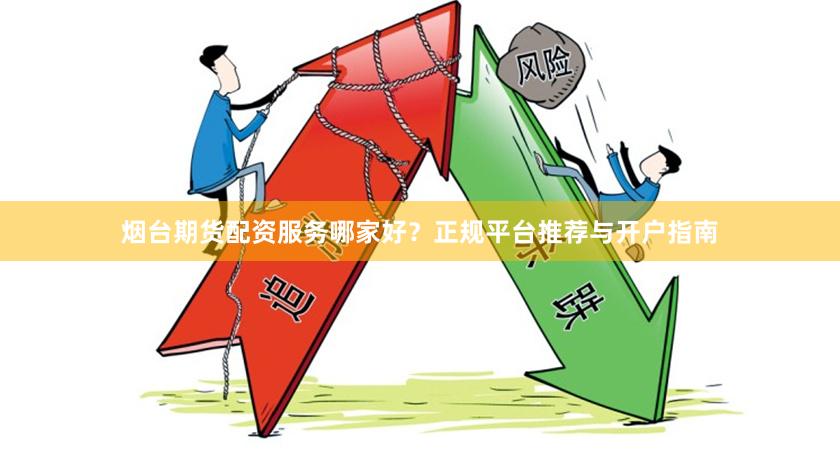 烟台期货配资服务哪家好？正规平台推荐与开户指南