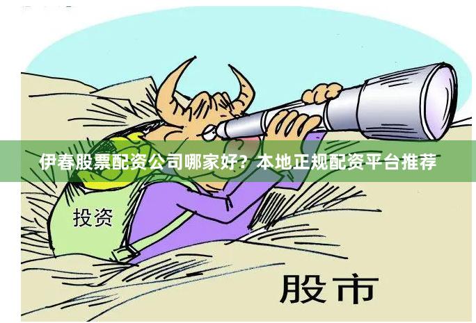 伊春股票配资公司哪家好？本地正规配资平台推荐