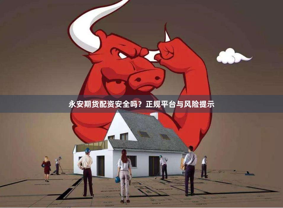 永安期货配资安全吗？正规平台与风险提示