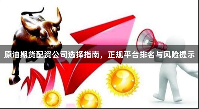 原油期货配资公司选择指南，正规平台排名与风险提示