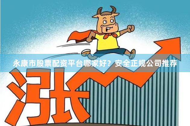 永康市股票配资平台哪家好？安全正规公司推荐