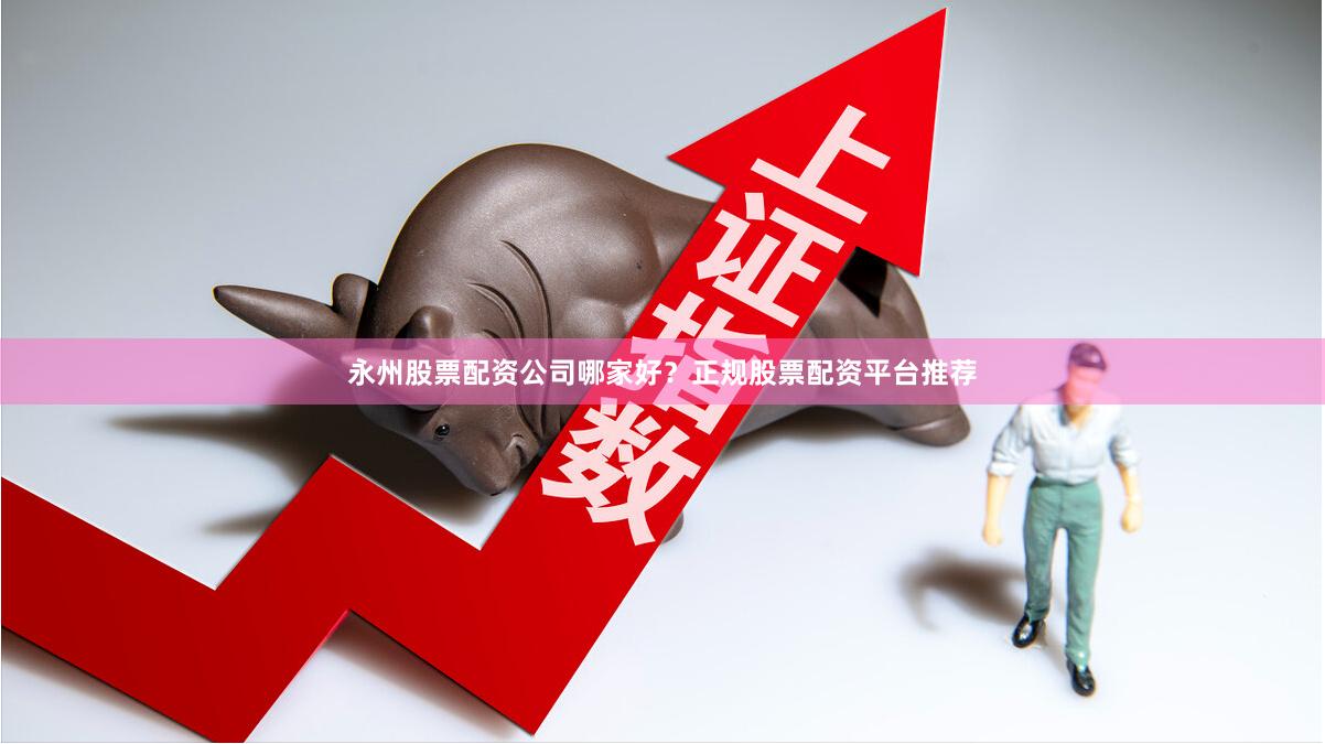 永州股票配资公司哪家好？正规股票配资平台推荐