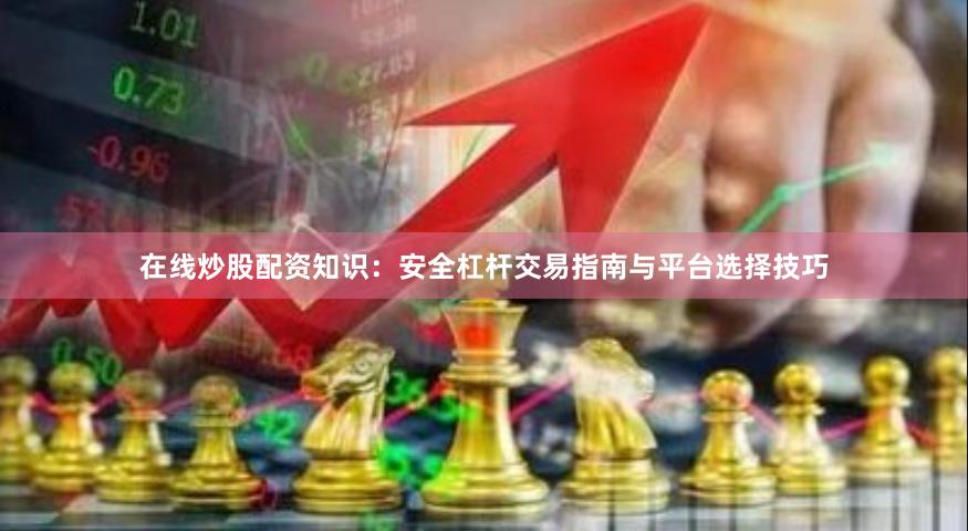 在线炒股配资知识：安全杠杆交易指南与平台选择技巧