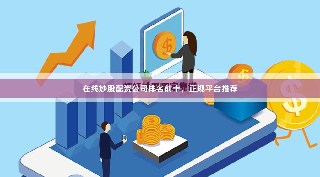 在线炒股配资公司排名前十，正规平台推荐