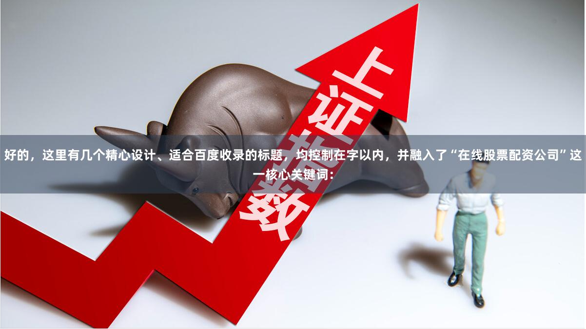 好的，这里有几个精心设计、适合百度收录的标题，均控制在字以内，并融入了“在线股票配资公司”这一核心关键词：