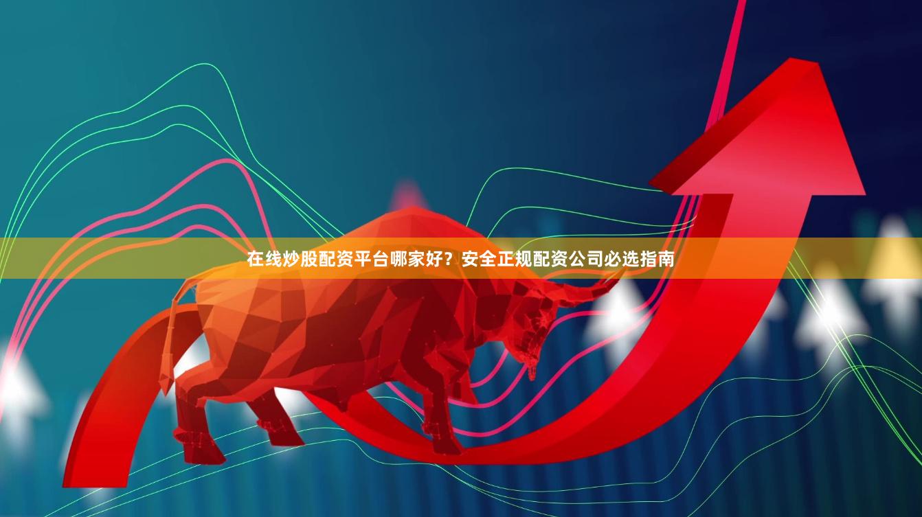 在线炒股配资平台哪家好？安全正规配资公司必选指南