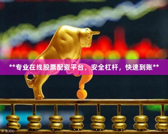 **专业在线股票配资平台，安全杠杆，快速到账**