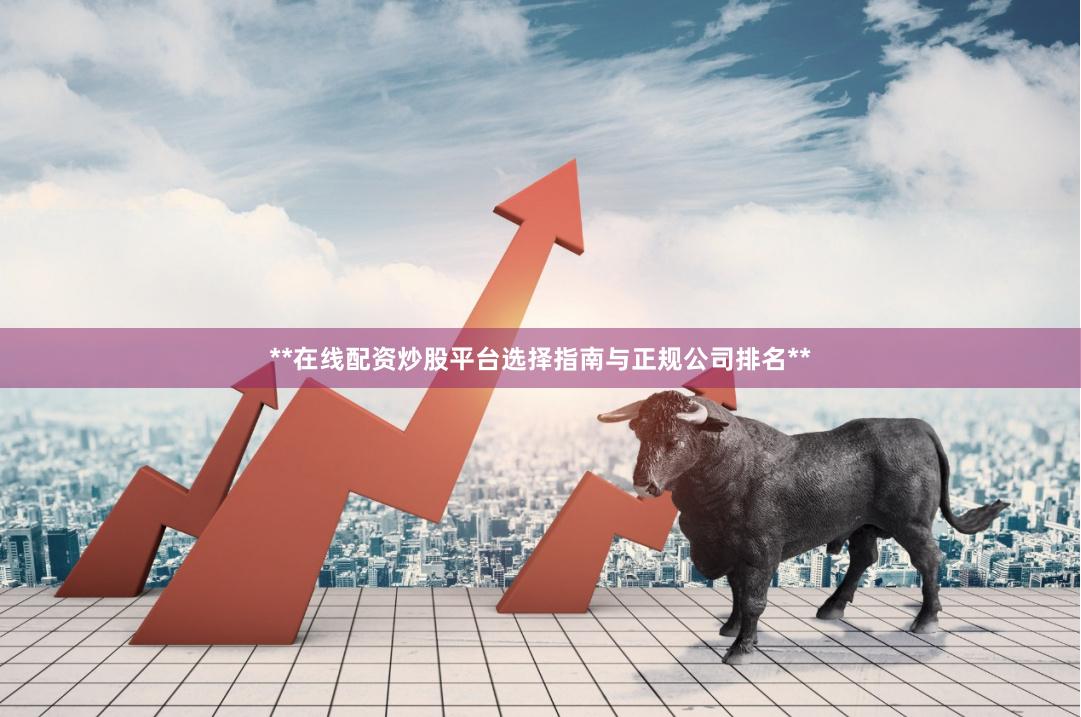 **在线配资炒股平台选择指南与正规公司排名**