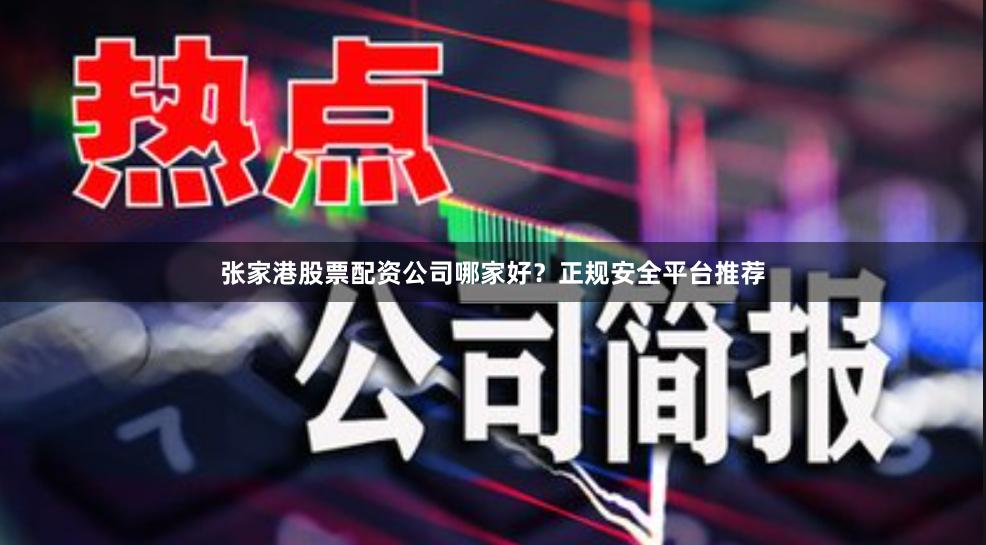 张家港股票配资公司哪家好？正规安全平台推荐