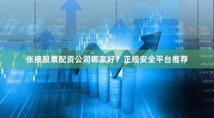 张掖股票配资公司哪家好？正规安全平台推荐