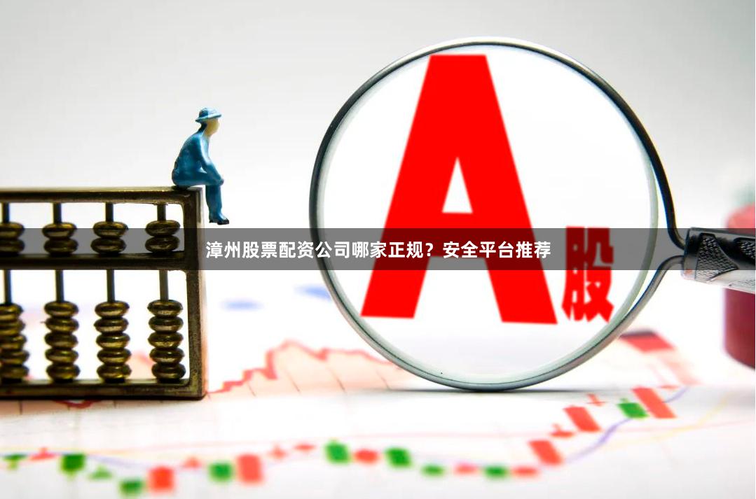 漳州股票配资公司哪家正规？安全平台推荐