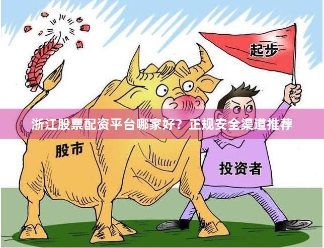 浙江股票配资平台哪家好？正规安全渠道推荐