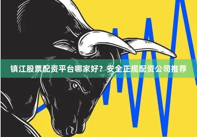 镇江股票配资平台哪家好？安全正规配资公司推荐