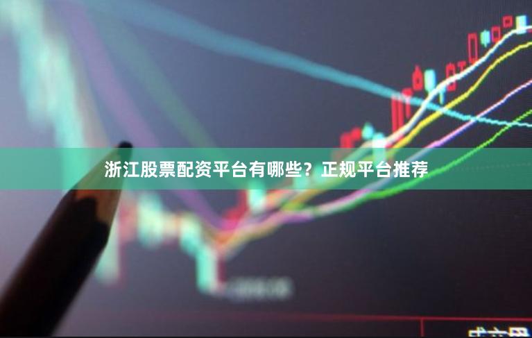 浙江股票配资平台有哪些？正规平台推荐