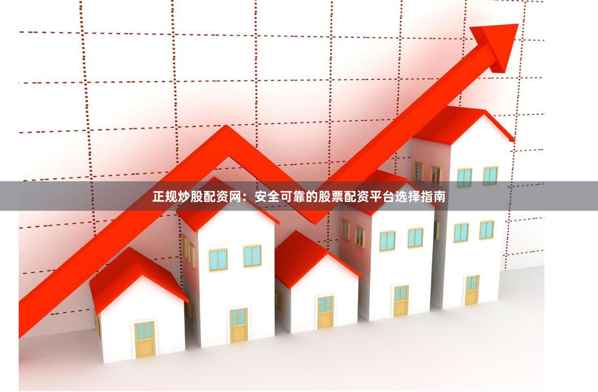 正规炒股配资网：安全可靠的股票配资平台选择指南