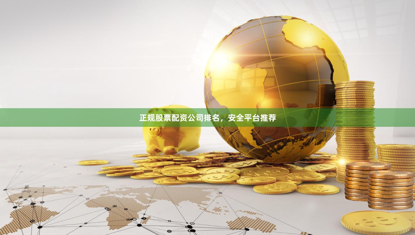 正规股票配资公司排名，安全平台推荐