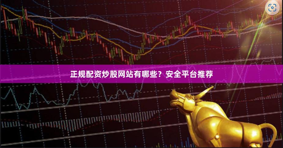 正规配资炒股网站有哪些？安全平台推荐