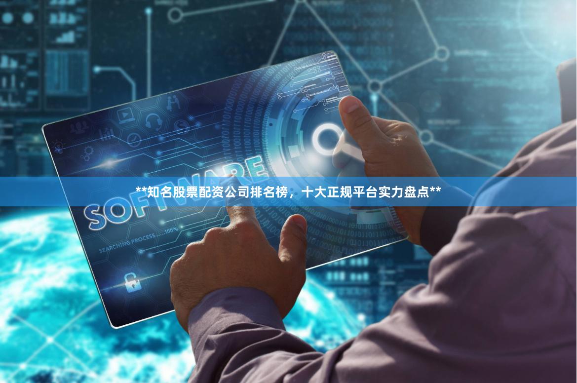 **知名股票配资公司排名榜，十大正规平台实力盘点**