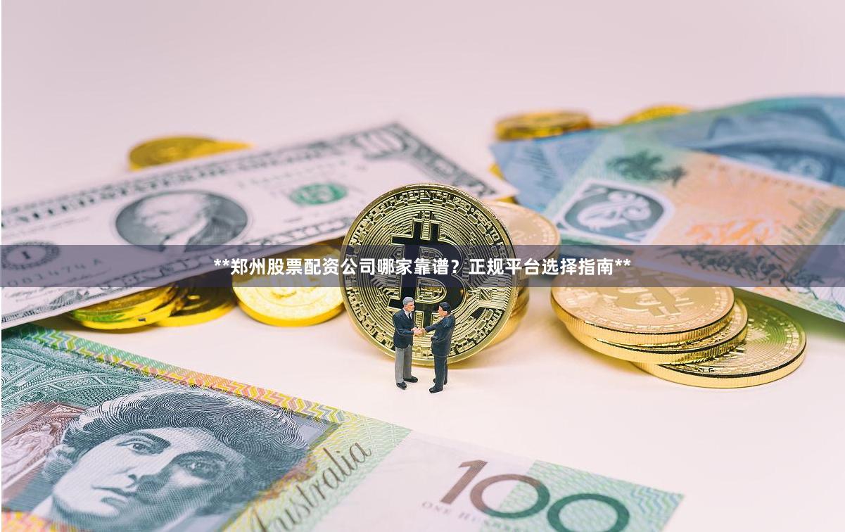 **郑州股票配资公司哪家靠谱？正规平台选择指南**