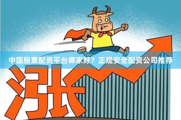 中国股票配资平台哪家好？正规安全配资公司推荐