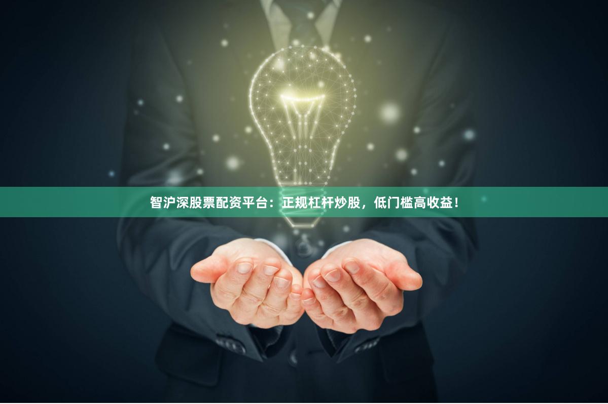 智沪深股票配资平台：正规杠杆炒股，低门槛高收益！