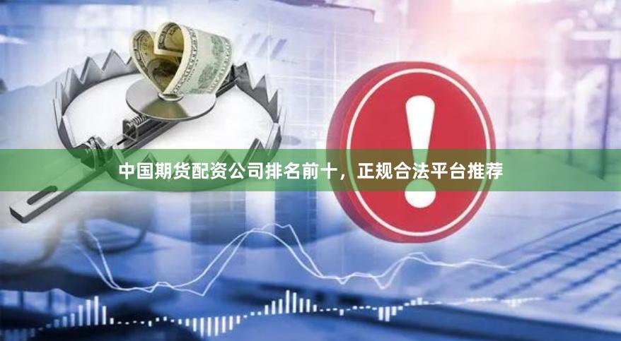 中国期货配资公司排名前十，正规合法平台推荐