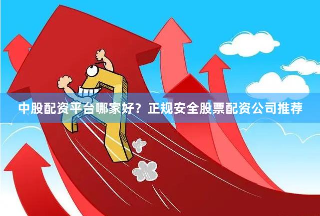 中股配资平台哪家好？正规安全股票配资公司推荐