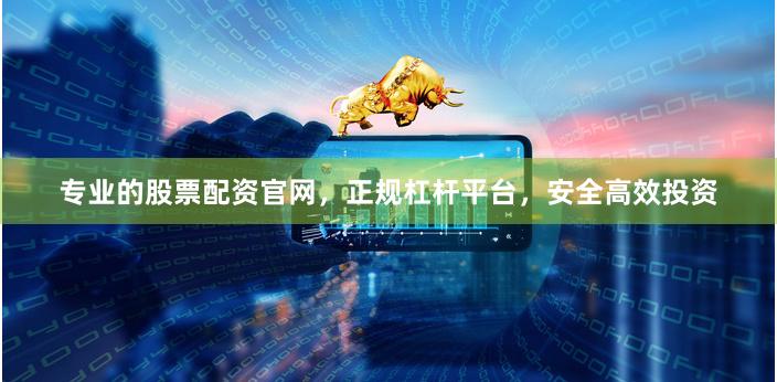 专业的股票配资官网，正规杠杆平台，安全高效投资
