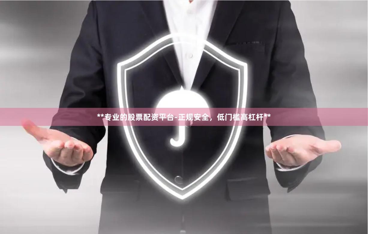 **专业的股票配资平台-正规安全，低门槛高杠杆**