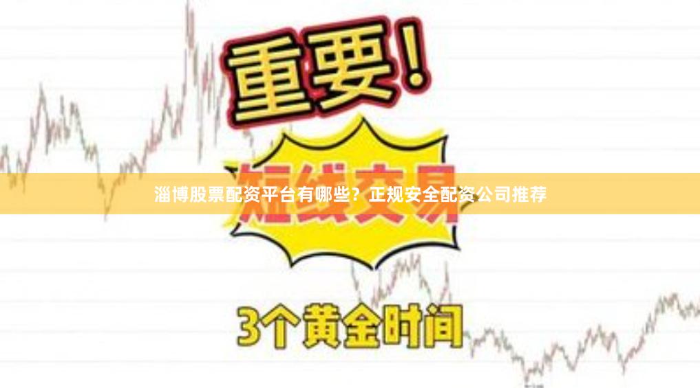 淄博股票配资平台有哪些？正规安全配资公司推荐