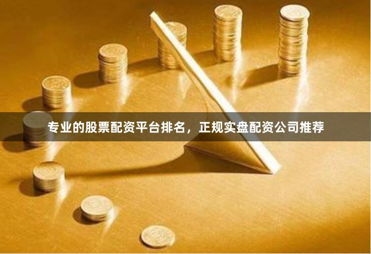 专业的股票配资平台排名，正规实盘配资公司推荐