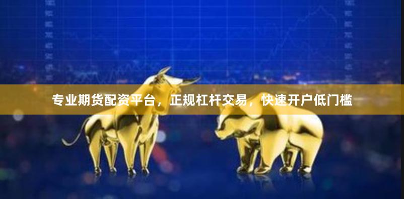 专业期货配资平台，正规杠杆交易，快速开户低门槛