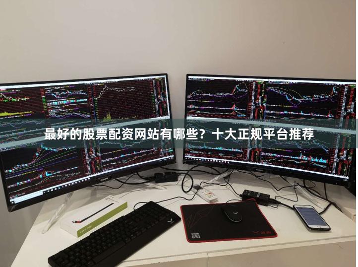 最好的股票配资网站有哪些？十大正规平台推荐