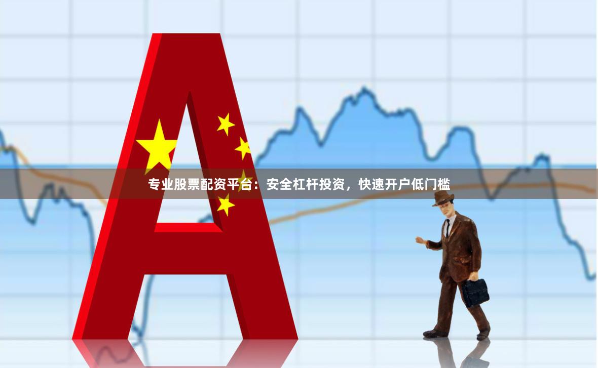 专业股票配资平台：安全杠杆投资，快速开户低门槛