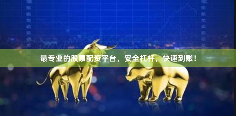 最专业的股票配资平台，安全杠杆，快速到账！