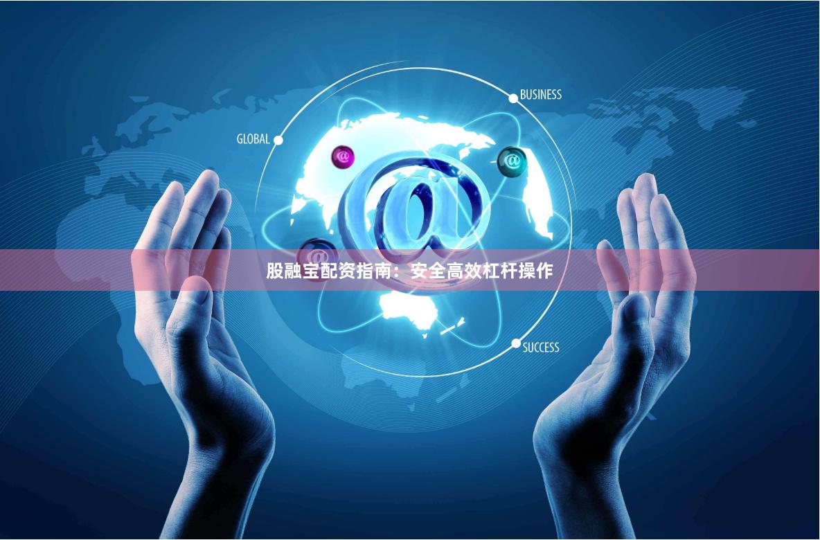 股融宝配资指南：安全高效杠杆操作