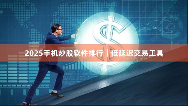 2025手机炒股软件排行｜低延迟交易工具