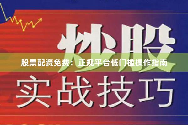 股票配资免费：正规平台低门槛操作指南